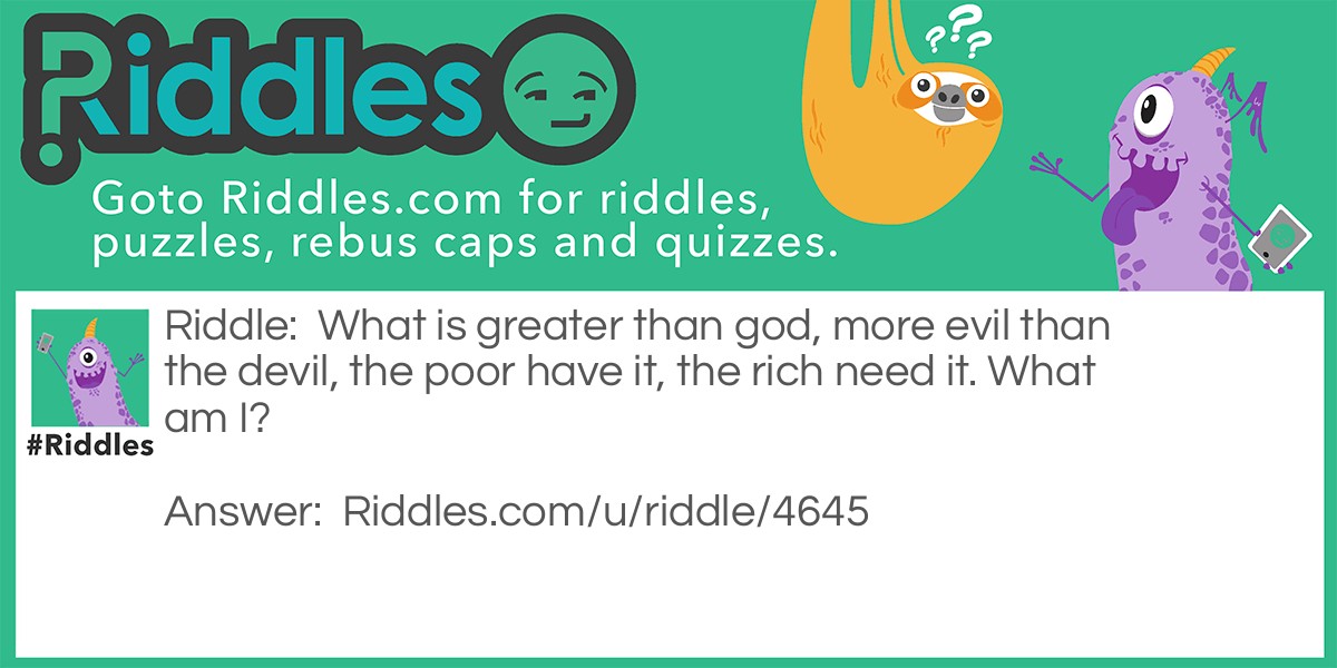 What is greater than god, more evil than the devil, the poor have it, the rich need it. What am I?