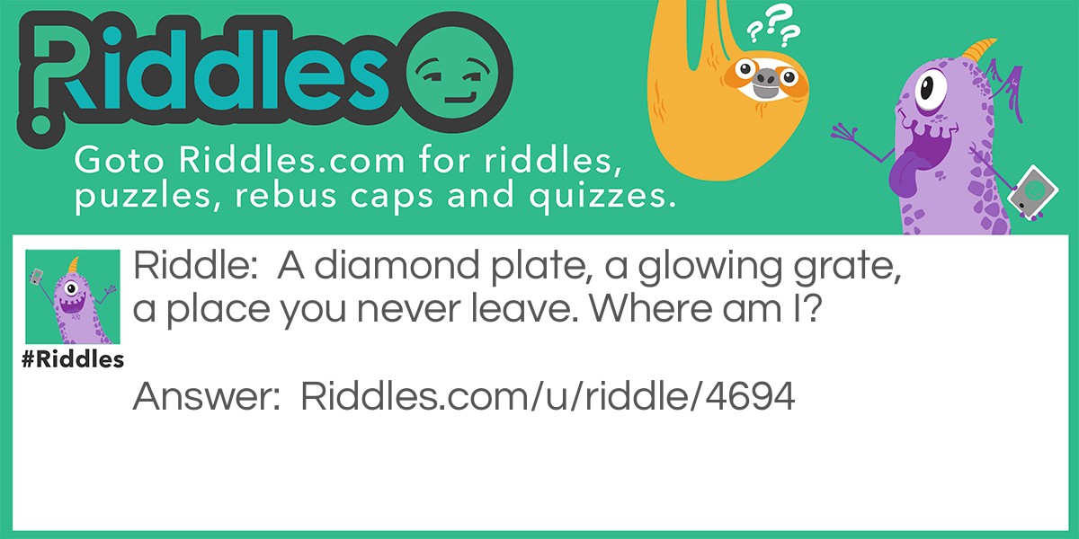Riddle: A diamond plate, a glowing grate, a place you never leave. Where am I? Answer: Home.