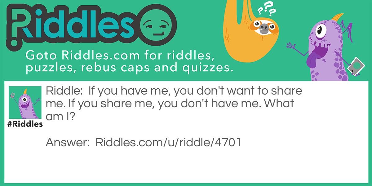 Riddle: If you have me, you don't want to share me. If you share me, you don't have me. What am I? Answer: A Secret.