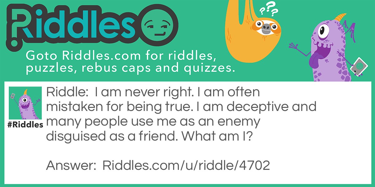 I am never right. I am often mistaken for being true. I am deceptive and many people use me as an enemy disguised as a friend. What am I?