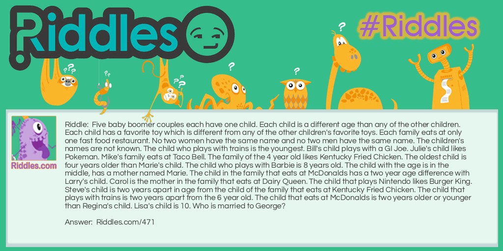 Five baby boomer couples each have one child. Each child is a different age than any of the other children. Each child has a favorite toy which is different from any of the other children's favorite toys. Each family eats at only one fast food restaurant. No two women have the same name and no two men have the same name. The children's names are not known. The child who plays with trains is the youngest. Bill's child plays with a GI Joe. Julie's child likes Pokeman. Mike's family eats at Taco Bell. The family of the 4 year old likes Kentucky Fried Chicken. The oldest child is four years older than Marie's child. The child who plays with Barbie is 8 years old. The child with the age is in the middle, has a mother named Marie. The child in the family that eats at McDonalds has a two year age difference with Larry's child. Carol is the mother in the family that eats at Dairy Queen. The child that plays Nintendo likes Burger King. Steve's child is two years apart in age from the child of the family that eats at Kentucky Fried Chicken. The child that plays with trains is two years apart from the 6 year old. The child that eats at McDonalds is two years older or younger than Regina's child. Lisa's child is 10. Who is married to George?