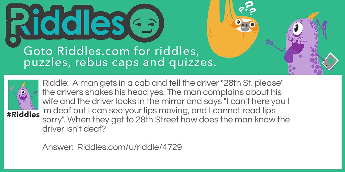 A man gets in a cab and tell the driver "28th St. please" the drivers shakes his head yes. The man complains about his wife and the driver looks in the mirror and says "I can't here you I'm deaf but I can see your lips moving, and I cannot read lips sorry". When they get to 28th Street how does the man know the driver isn't deaf?