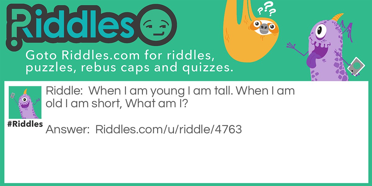 When I am young I am tall. When I am old I am short, What am I?