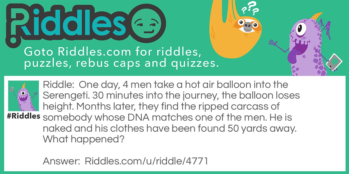 One day, 4 men take a hot air balloon into the Serengeti. 30 minutes into the journey, the balloon loses height. Months later, they find the ripped carcass of somebody whose DNA matches one of the men. He is naked and his clothes have been found 50 yards away. What happened?