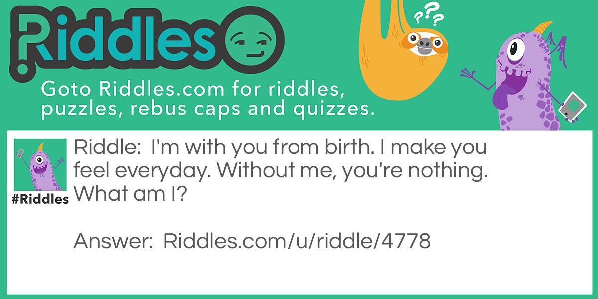 I'm with you from birth. I make you feel everyday. Without me, you're nothing. What am I?