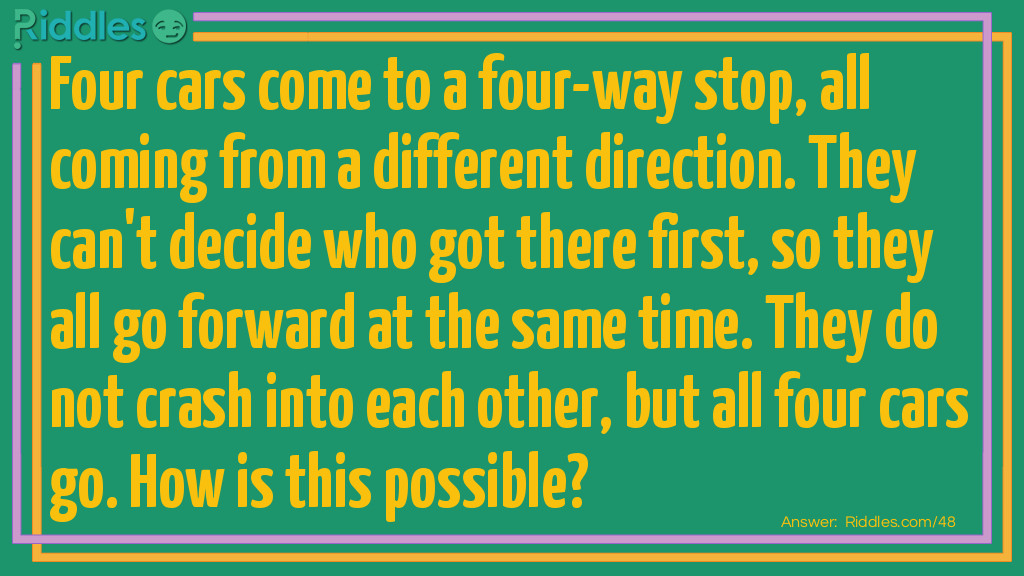 Four cars come to a four way stop, all coming from a different direction. They can't decide who got there first, so they all go forward at the same time. They do not crash into each other, but all four cars go. How is this possible? Riddle Meme.