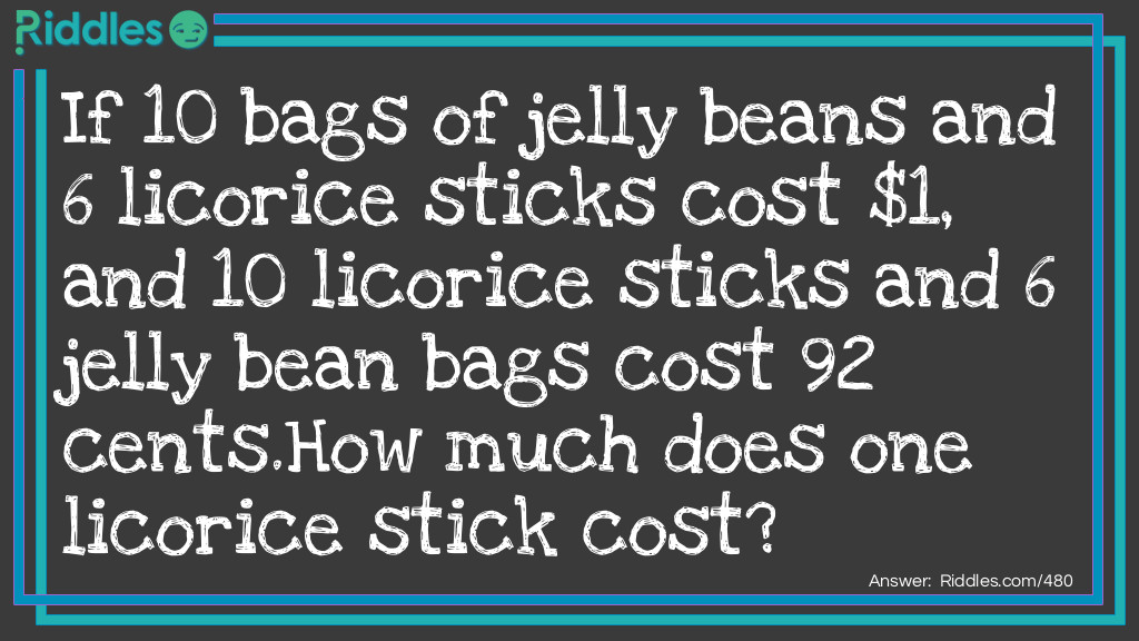 If 10 bags of jelly beans and 6 licorice sticks cost $1, and 10 licorice sticks and 6 jelly bean bags cost 92 cents.
How much does one licorice stick cost?