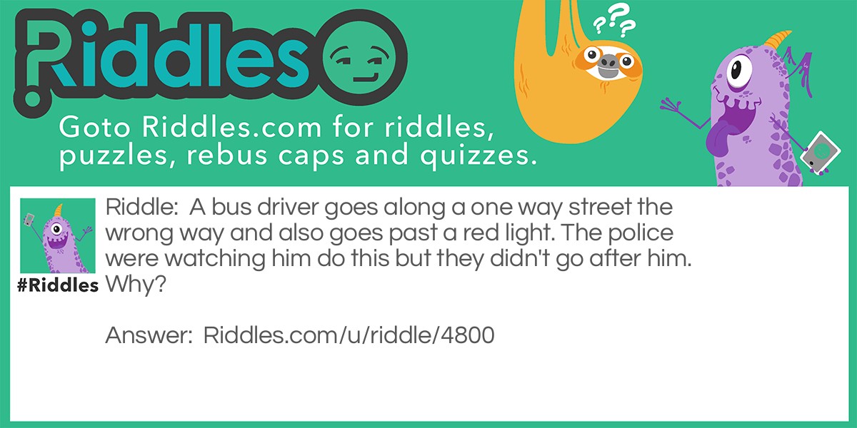 A bus driver goes along a one way street the wrong way and also goes past a red light. The police were watching him do this but they didn't go after him. Why?