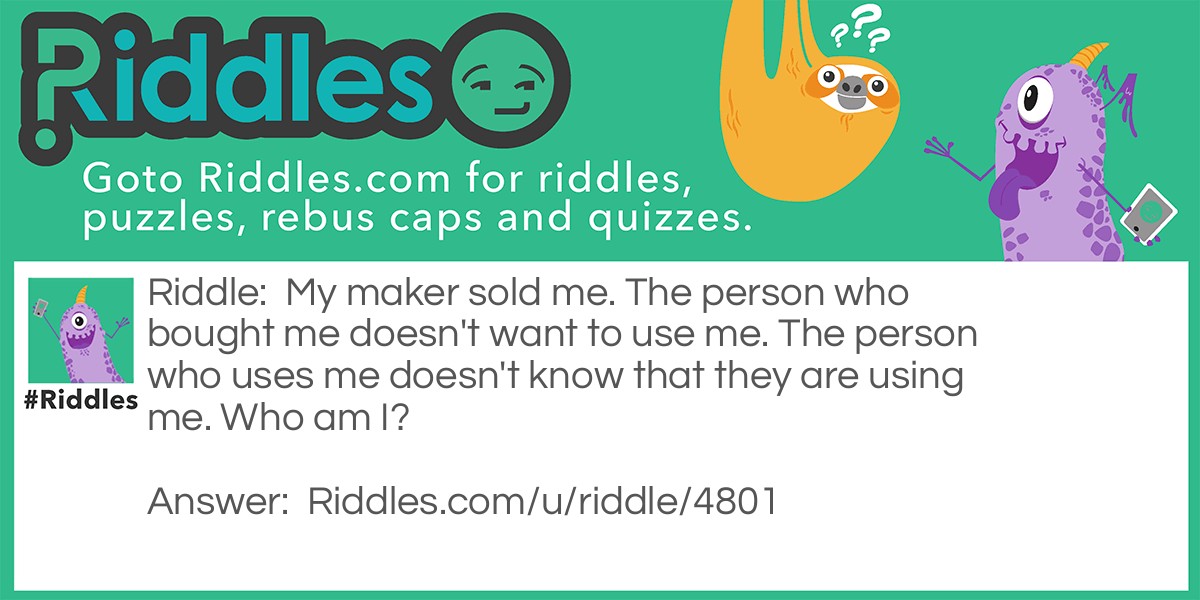 My maker sold me. The person who bought me doesn't want to use me. The person who uses me doesn't know that they are using me. Who am I?