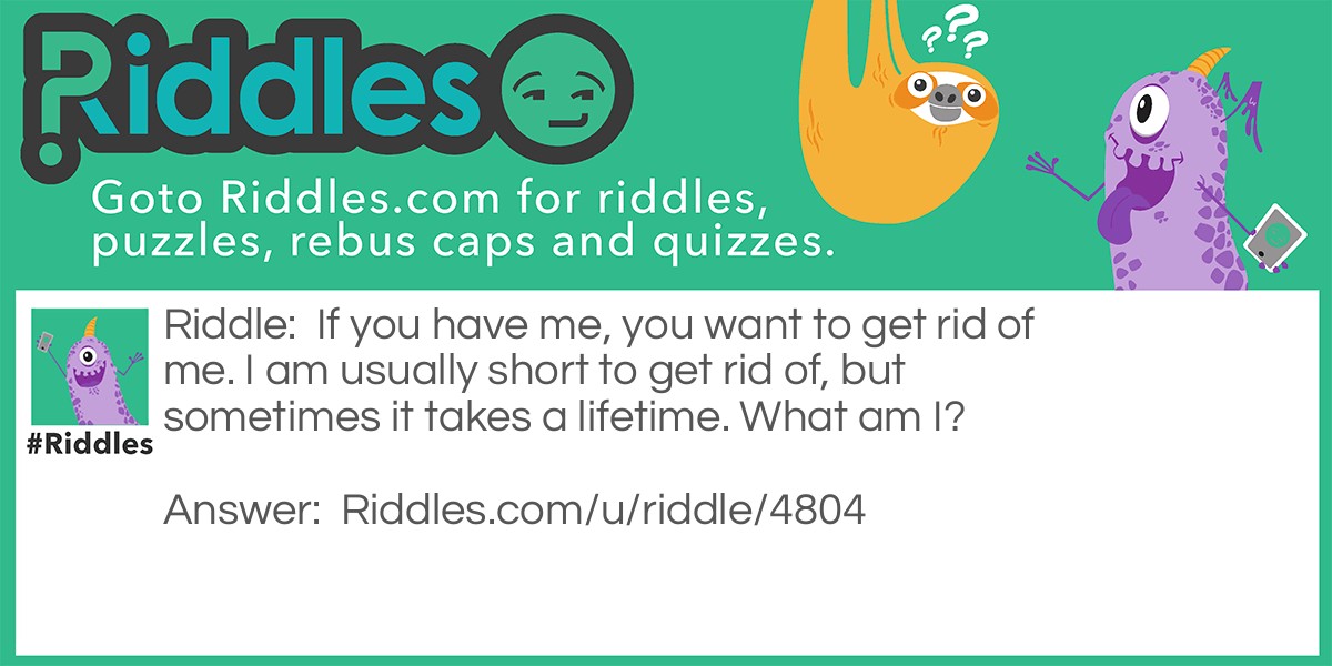 If you have me, you want to get rid of me. I am usually short to get rid of, but sometimes it takes a lifetime. What am I?