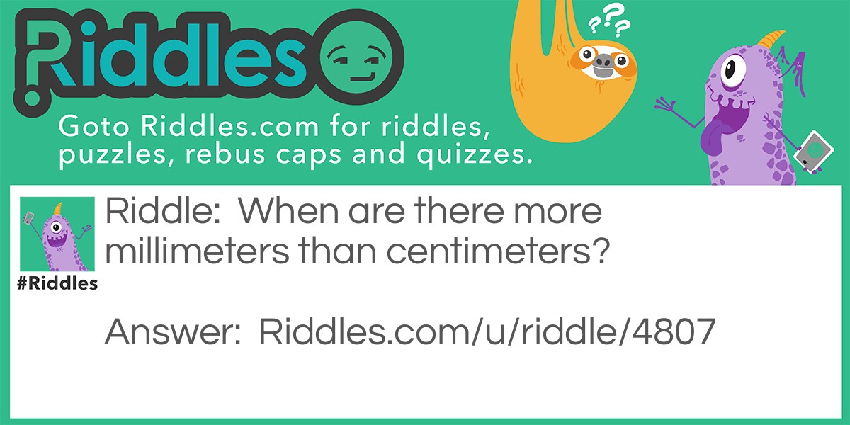 Riddle: When are there more millimeters than centimeters? Answer: Always. There are 10 millimeters in 1 centimeter.