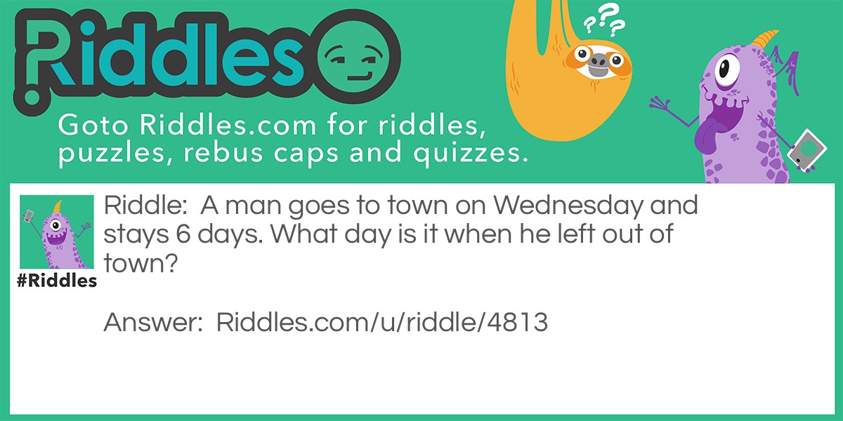 A man goes to town on Wednesday and stays 6 days. What day is it when he left out of town?