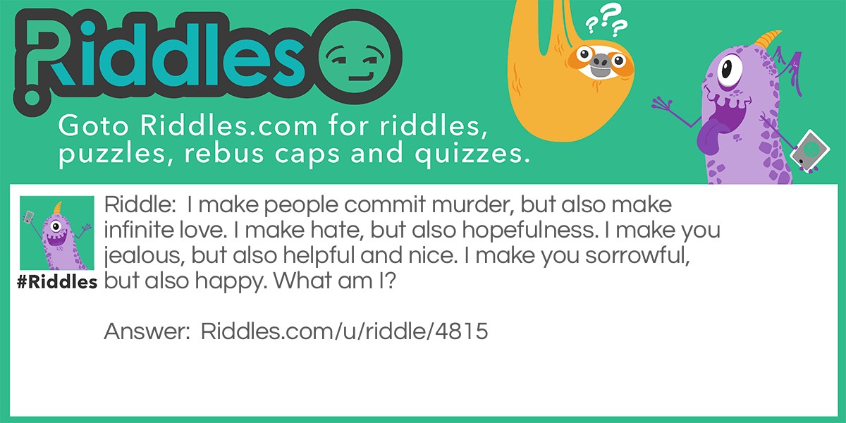 I make people commit murder, but also make infinite love. I make hate, but also hopefulness. I make you jealous, but also helpful and nice. I make you sorrowful, but also happy. What am I?