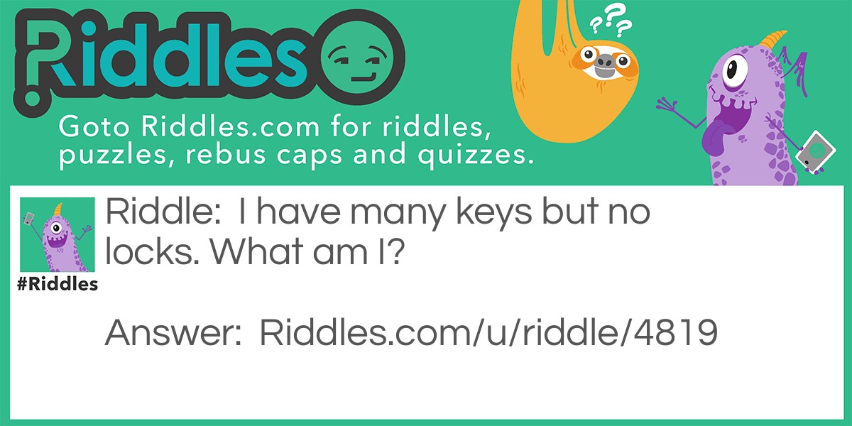Riddle: I have many keys but no locks. What am I? Answer: A piano.