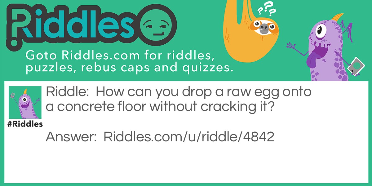 Riddle: How can you drop a raw egg onto a concrete floor without cracking it? Answer: Concrete floors are very hard to crack.