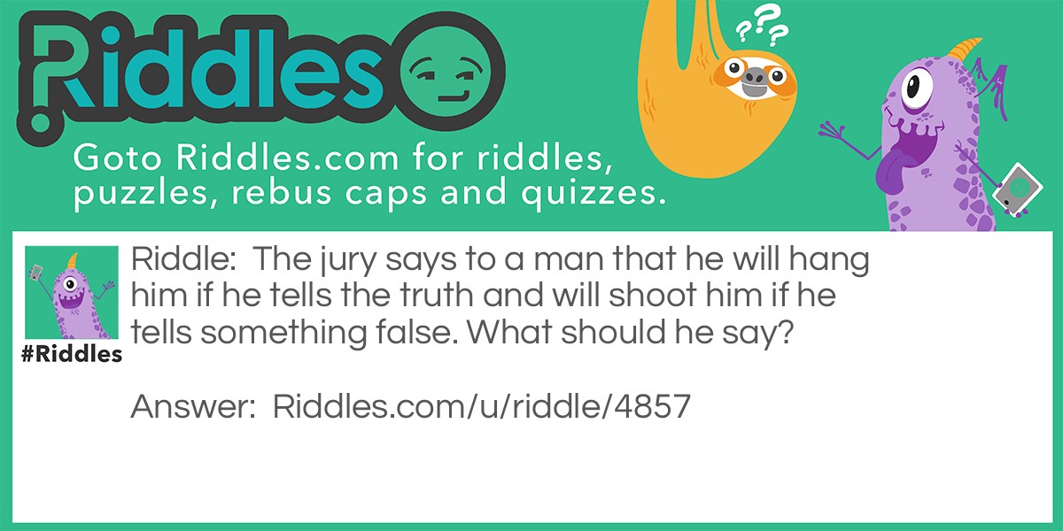 The jury says to a man that he will hang him if he tells the truth and will shoot him if he tells something false. What should he say?