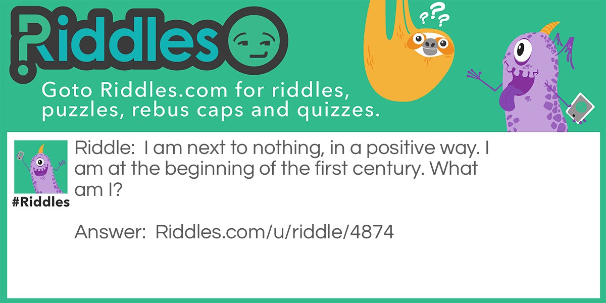 Riddle: I am next to nothing, in a positive way. I am at the beginning of the first century. What am I? Answer: The number 1.