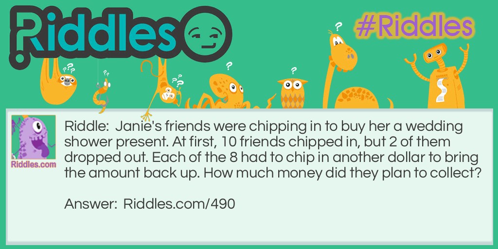 Janie's friends were chipping in to buy her a wedding shower present. At first, 10 friends chipped in, but 2 of them dropped out. Each of the 8 had to chip in another dollar to bring the amount back up. How much money did they plan to collect?