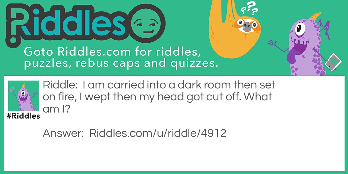 I am carried into a dark room then set on fire, I wept then my head got cut off. What am I?