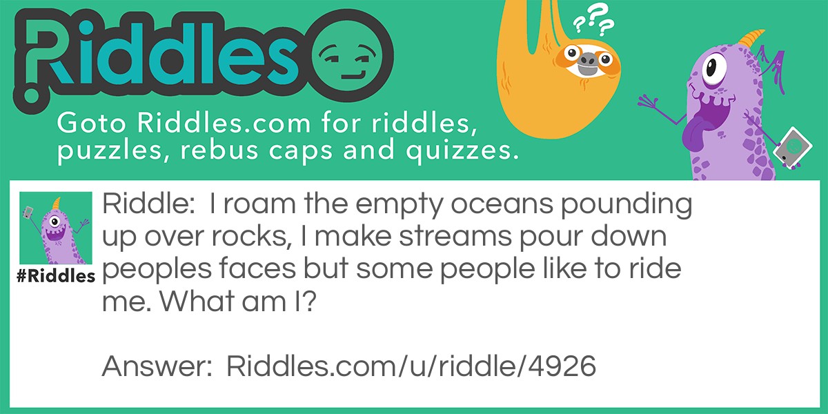 Riddle: I roam the empty oceans pounding up over rocks, I make streams pour down peoples faces but some people like to ride me. What am I? Answer: Waves.