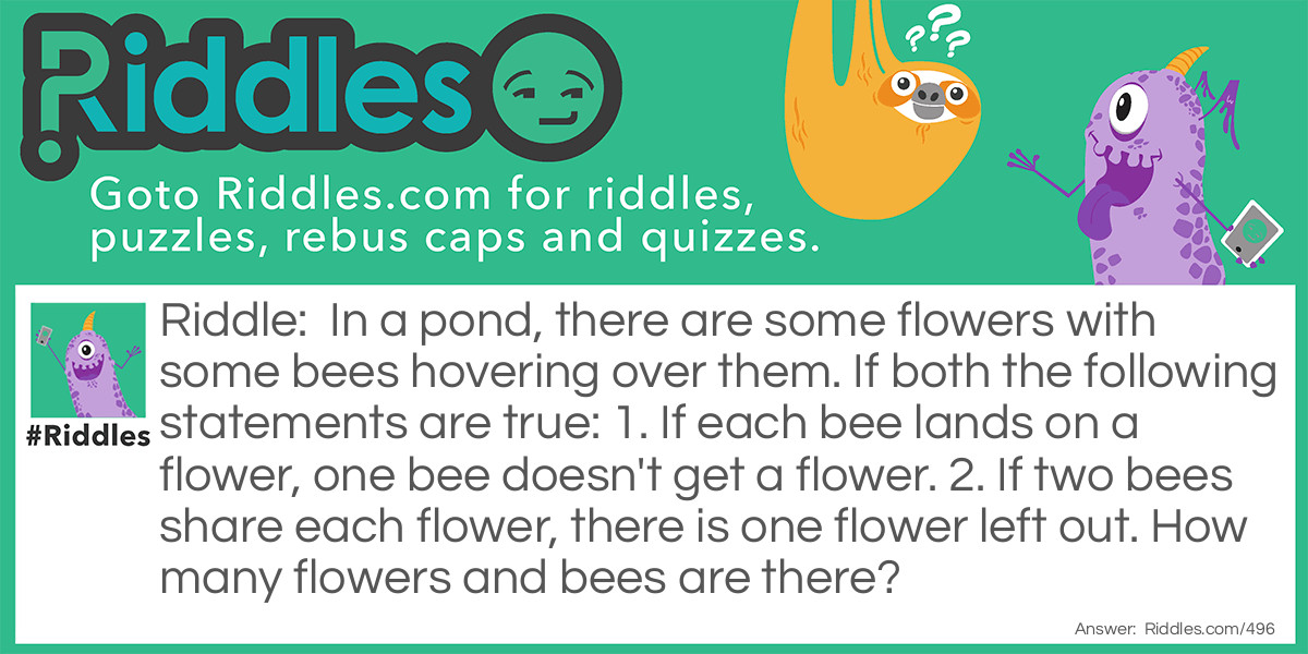 In a pond, there are some flowers with some bees hovering over them. If both the following statements are true: 1. If each bee lands on a flower, one bee doesn't get a flower. 2. If two bees share each flower, there is one flower left out. How many flowers and bees are there? Riddle Meme.