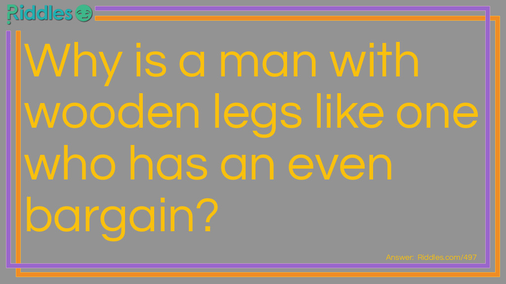 Riddle: Why is a man with wooden legs like one who has an even bargain? Answer: Because he has nothing to boot.