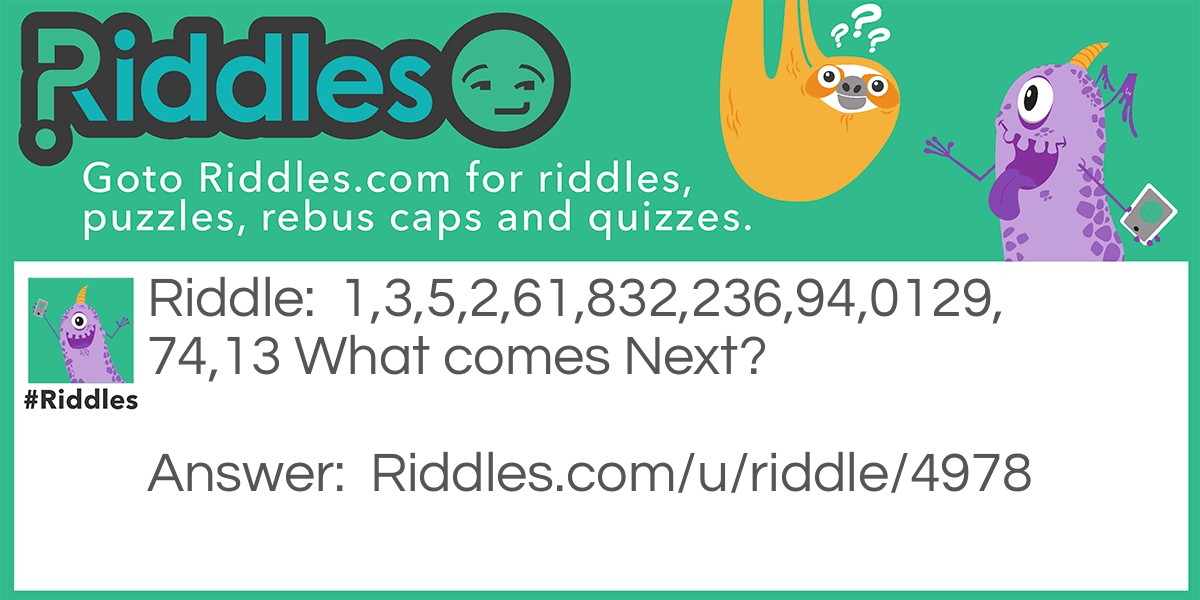 Riddle: 1,3,5,2,61,832,236,94,0129,74,13 What comes Next? Answer: A Coma.