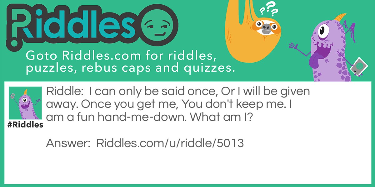 I can only be said once, Or I will be given away. Once you get me, You don't keep me. I am a fun hand-me-down. What am I?