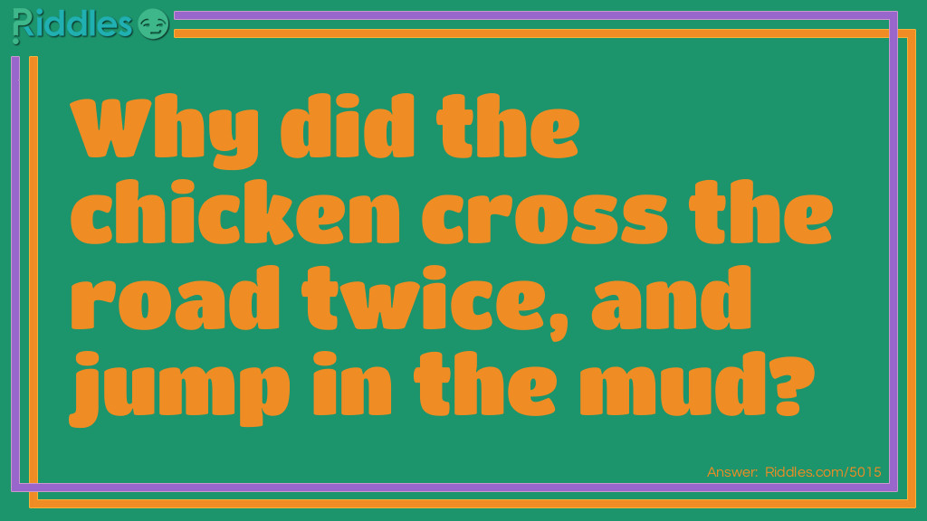 Riddle: Why did the chicken cross the road twice, and jump in the mud? Answer: He was a dirty double-crosser.