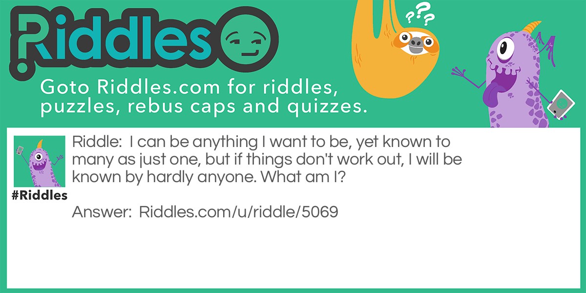 I can be anything I want to be, yet known to many as just one, but if things don't work out, I will be known by hardly anyone. What am I?