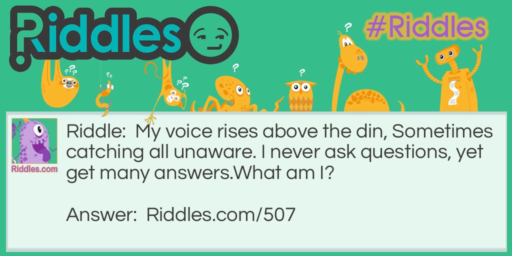 My voice rises above the din, sometimes catching all unaware. I never ask questions, yet get many answers. 
What am I?