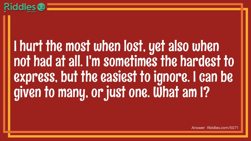 I hurt the most when lost, yet also when not had at all. I'm sometimes the hardest to express, but the easiest to ignore. I can be given to many, or just one. What am I?