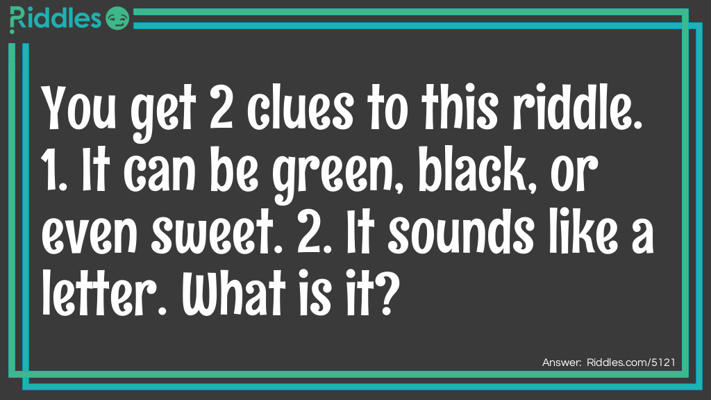 You get 2 clues to this <a href="https://www.riddles.com">riddle</a>. 1. It can be green, black, or even sweet. 2. It sounds like a letter. What is it?