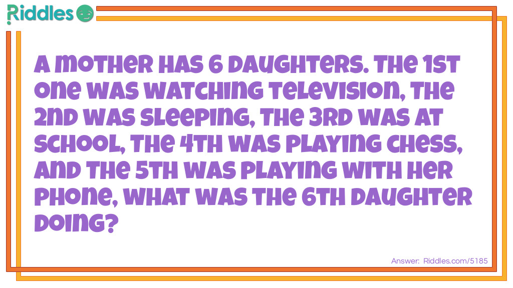 A mother has 6 daughters. The 1st one was watching television, The 2nd was sleeping, The 3rd was at school, The 4th was playing chess, and The 5th was playing with her phone, what was the 6th daughter doing?