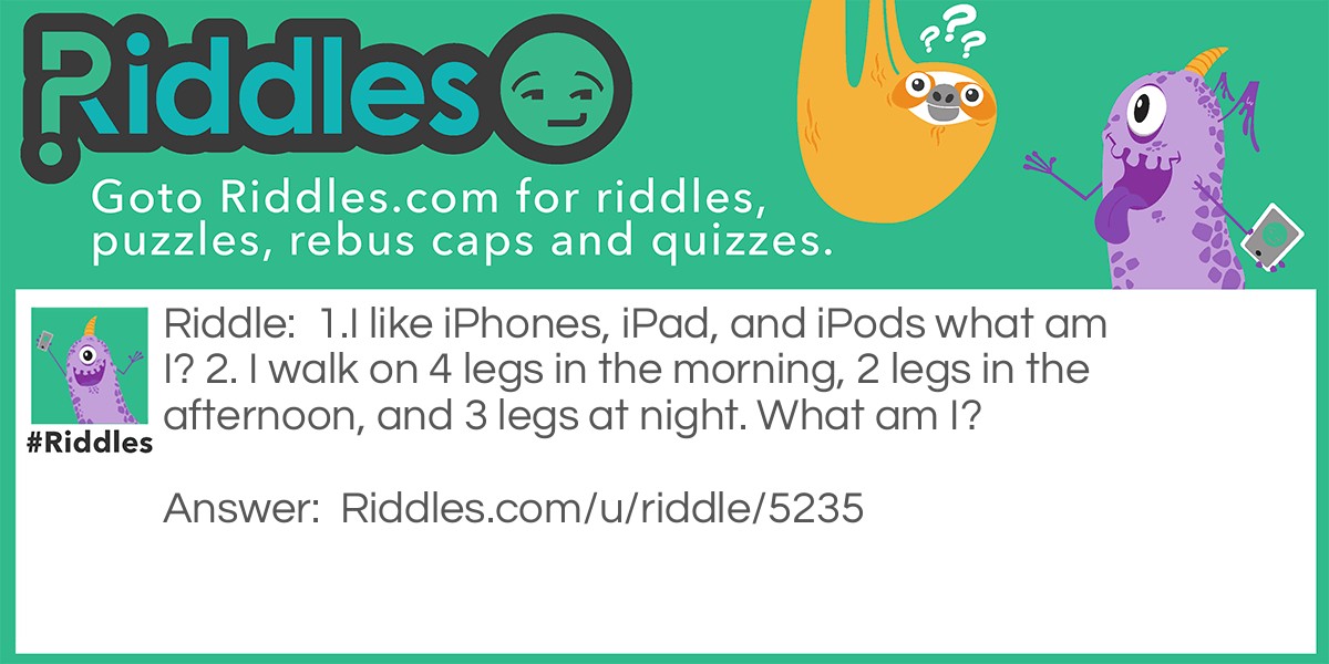 1. I like iPhones, iPads, and iPods. What am I? 2. I walk on 4 legs in the morning, 2 legs in the afternoon, and 3 legs at night. What am I?