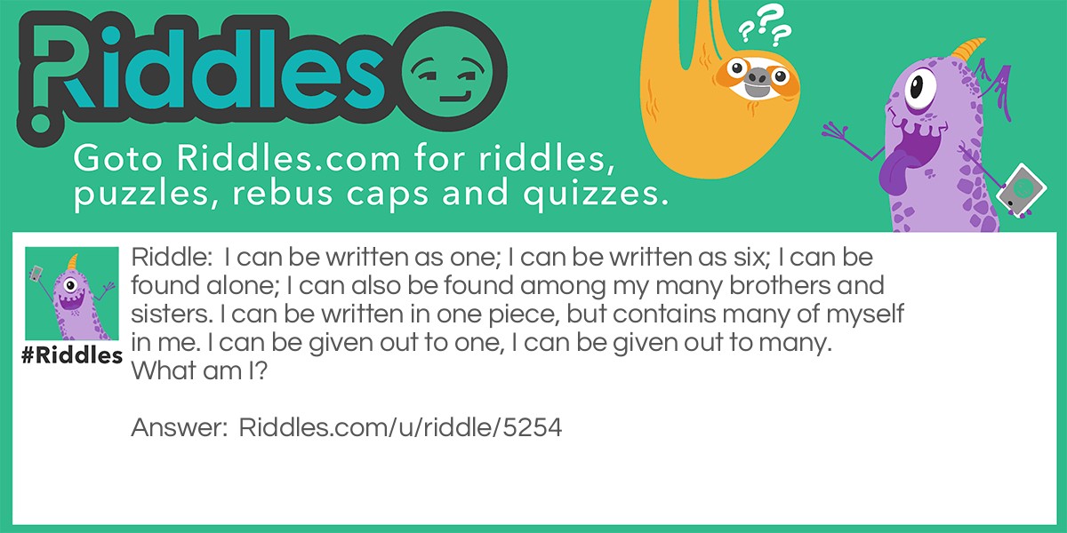 I can be written as one; I can be written as six; I can be found alone; I can also be found among my many brothers and sisters. I can be written in one piece, but contains many of myself in me. I can be given out to one, I can be given out to many. What am I?