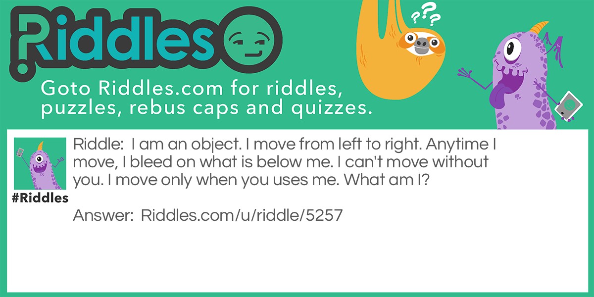 I am an object. I move from left to right. Anytime I move, I bleed on what is below me. I can't move without you. I move only when you uses me. What am I?