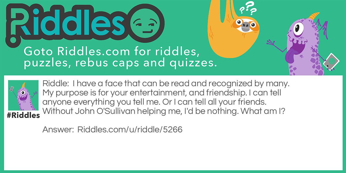 I have a face that can be read and recognized by many. My purpose is for your entertainment, and friendship. I can tell anyone everything you tell me. Or I can tell all your friends. Without John O'Sullivan helping me, I'd be nothing. What am I?