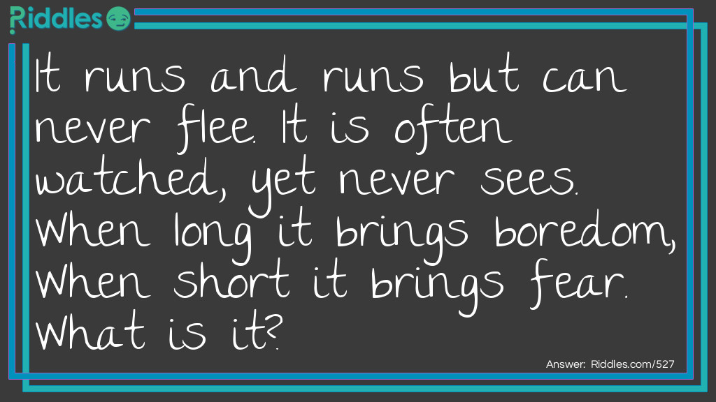 It runs and runs but can never flee. It is often watched, yet never sees. When long it brings boredom, When short it brings fear.
What is it?