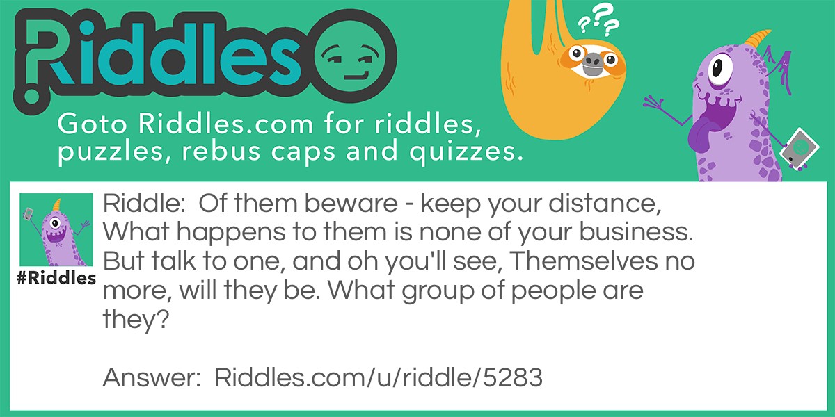 Of them beware - keep your distance, What happens to them is none of your business. But talk to one, and oh you'll see, Themselves no more, will they be. What group of people are they?