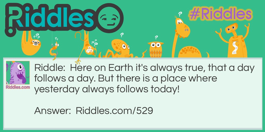 Here on Earth, it's always true, that a day follows a day. But there is a place where yesterday always follows today! Where?