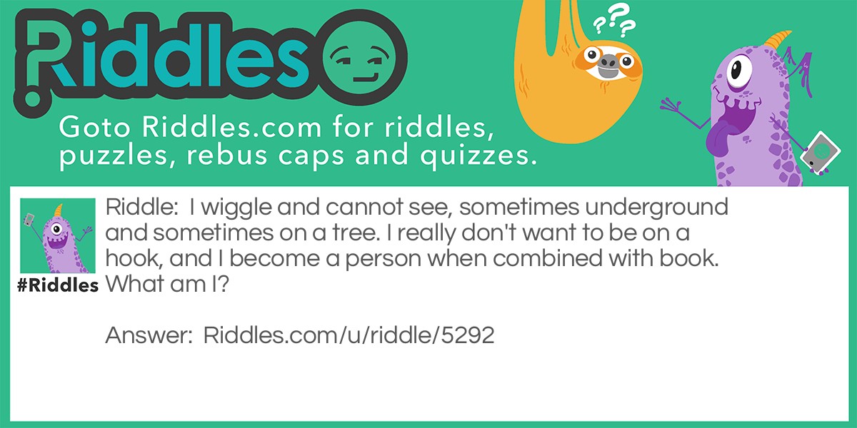 I wiggle and cannot see, sometimes underground and sometimes on a tree. I really don't want to be on a hook, and I become a person when combined with book. What am I?