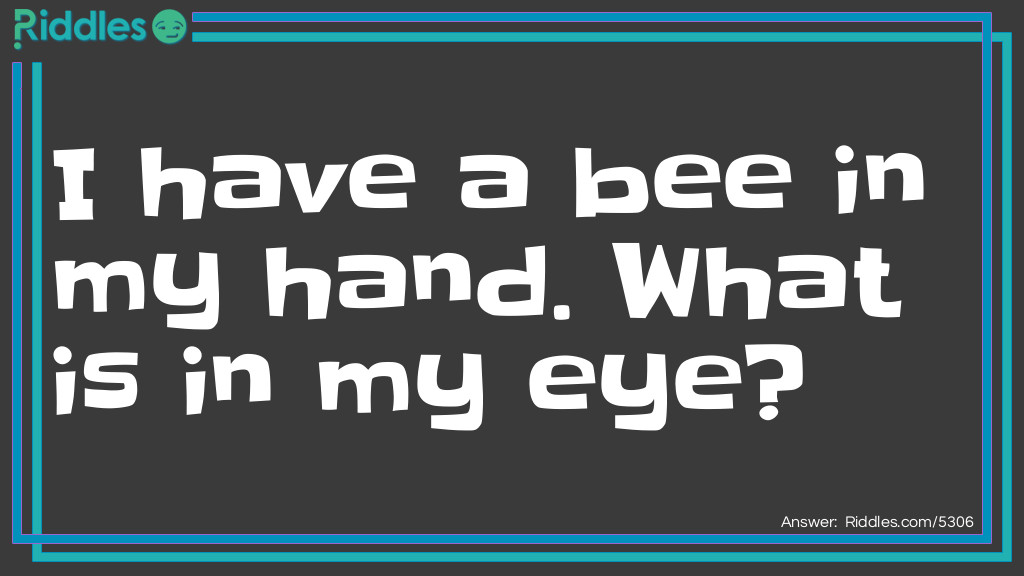 I have a bee in my hand. What is in my eye?