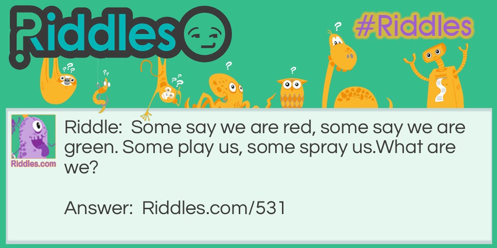 Riddle: Some say we are red, some say we are green. Some play us, some spray us.
What are we? Answer: Pepper.