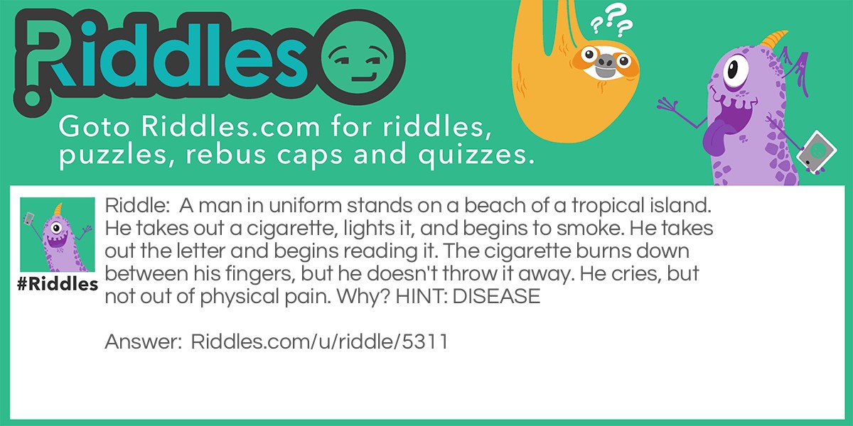 A man in uniform stands on a beach of a tropical island. He takes out a cigarette, lights it, and begins to smoke. He takes out the letter and begins reading it. The cigarette burns down between his fingers, but he doesn't throw it away. He cries, but not out of physical pain. Why? HINT: DISEASE