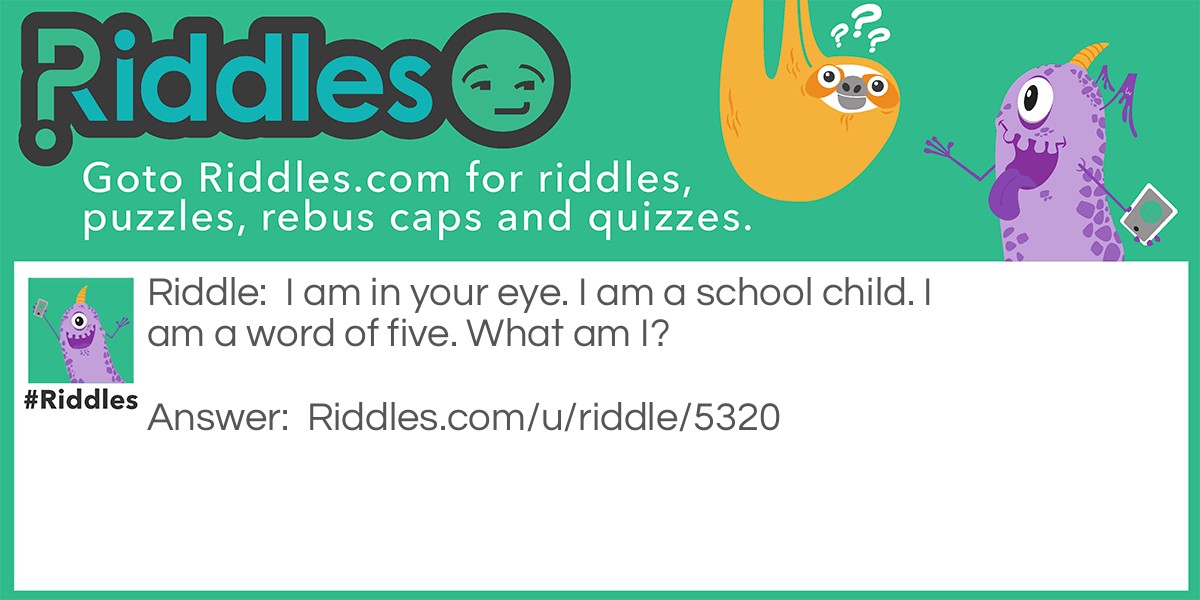 Riddle: I am in your eye. I am a school child. I am a word of five. What am I? Answer: Pupil.