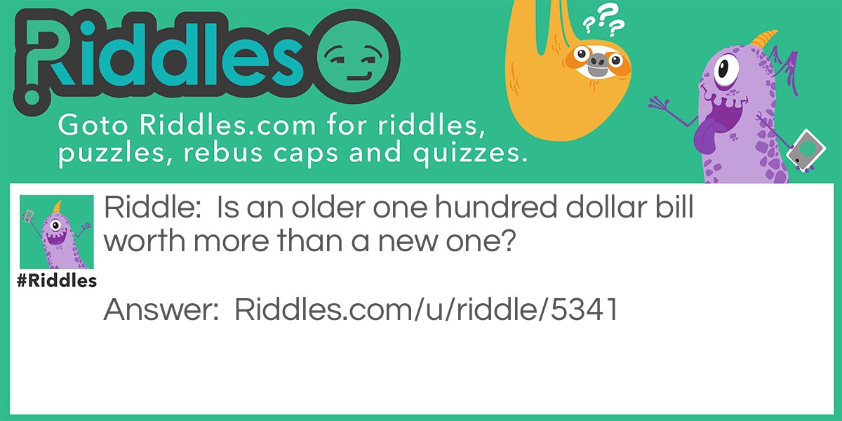 Riddle: Is an older one hundred dollar bill worth more than a new one? Answer: Yes. A 100 dollar bill is worth much more than a simple 1 dollar bill.