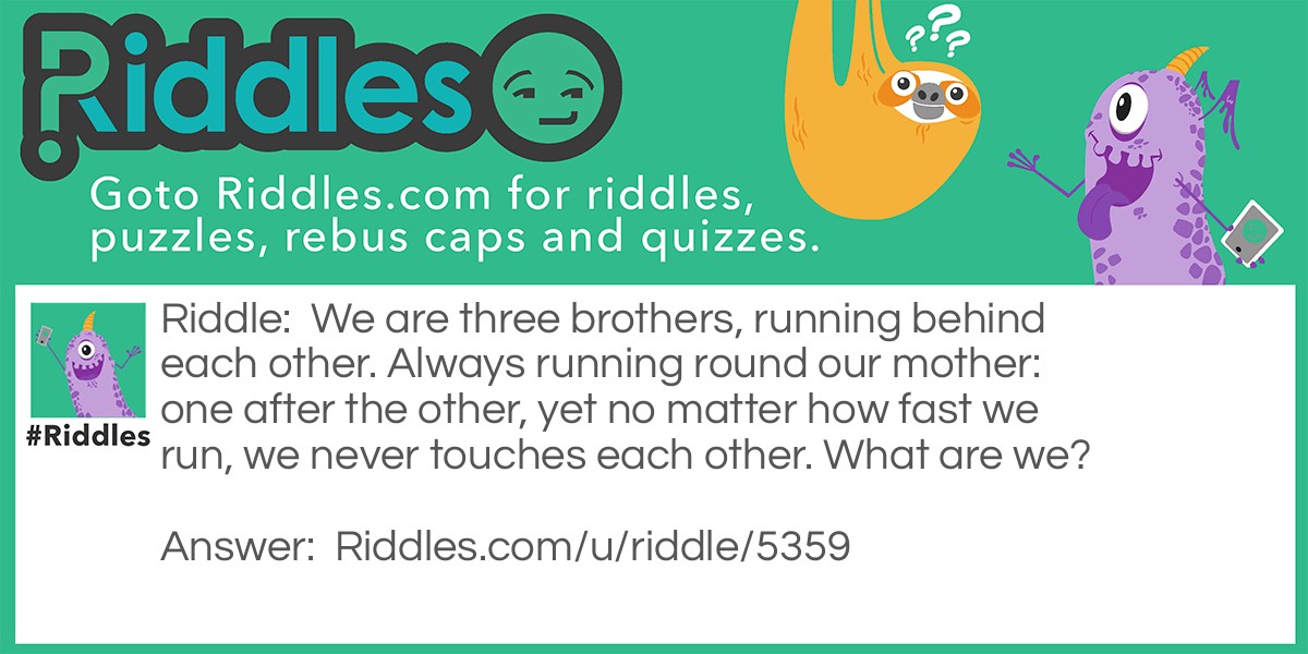 We are three brothers, running behind each other. Always running round our mother: one after the other, yet no matter how fast we run, we never touches each other. What are we?