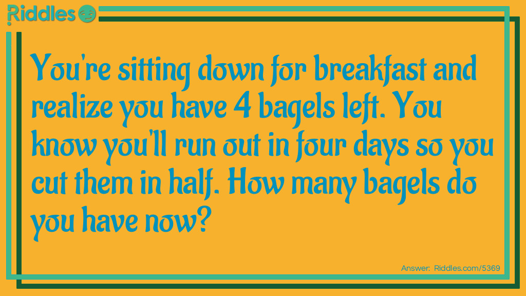 You're sitting down for breakfast and realize you have 4 bagels left. You know you'll run out in four days so you cut them in half. How many bagels do you have now? Riddle Meme.