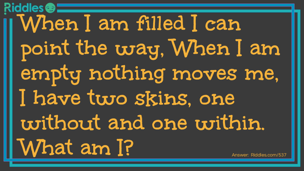Riddle: When I am filled I can point the way, When I am empty nothing moves me, I have two skins, one without and one within. What am I? Answer: I am a glove.